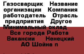 Газосварщик › Название организации ­ Компания-работодатель › Отрасль предприятия ­ Другое › Минимальный оклад ­ 1 - Все города Работа » Вакансии   . Ненецкий АО,Шойна п.